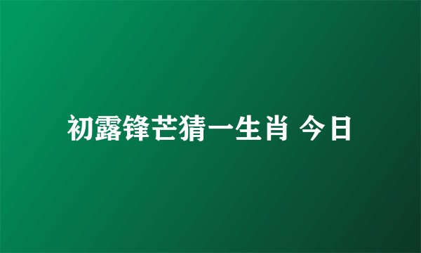 初露锋芒猜一生肖 今日