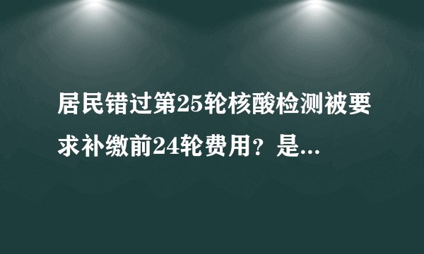 居民错过第25轮核酸检测被要求补缴前24轮费用？是该还是不该？