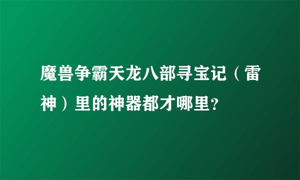 魔兽争霸天龙八部寻宝记（雷神）里的神器都才哪里？