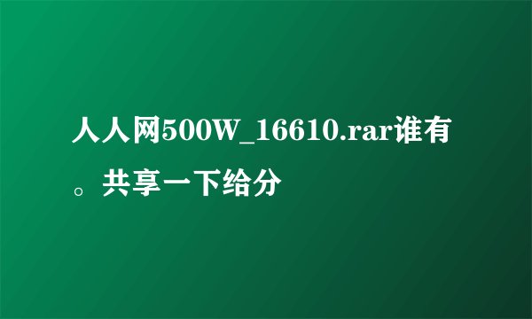 人人网500W_16610.rar谁有。共享一下给分