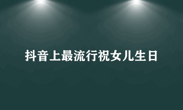 抖音上最流行祝女儿生日