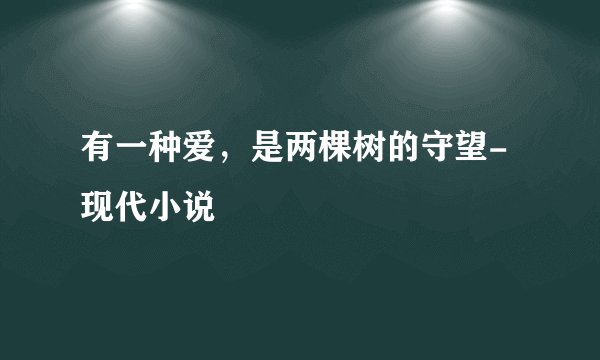 有一种爱，是两棵树的守望-现代小说