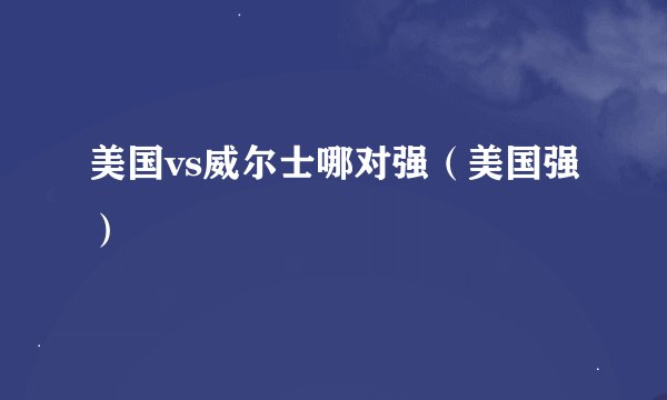 美国vs威尔士哪对强（美国强）