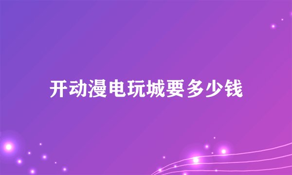 开动漫电玩城要多少钱
