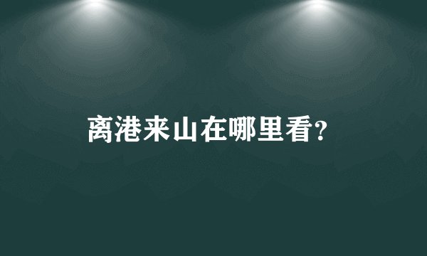 离港来山在哪里看？