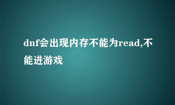 dnf会出现内存不能为read,不能进游戏