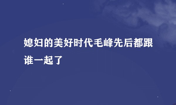 媳妇的美好时代毛峰先后都跟谁一起了