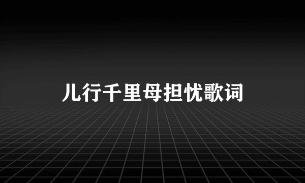 儿行千里母担忧歌词