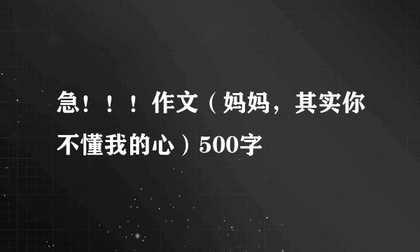 急！！！作文（妈妈，其实你不懂我的心）500字