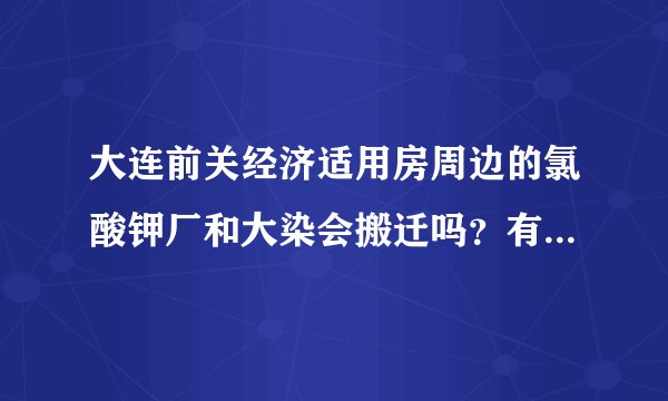 大连前关经济适用房周边的氯酸钾厂和大染会搬迁吗？有相关规定吗？还有那附近是大化的排渣厂吗？