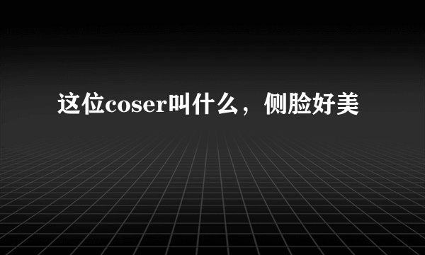 这位coser叫什么，侧脸好美