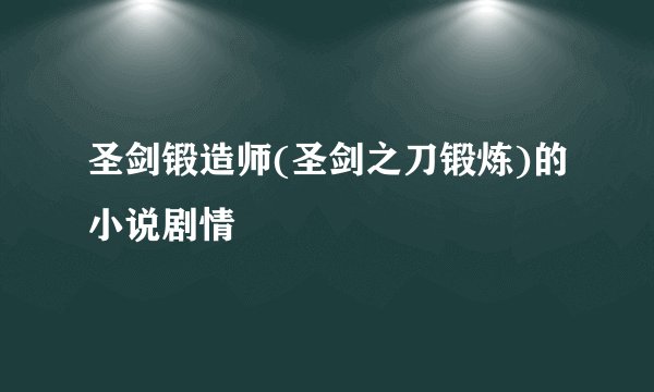 圣剑锻造师(圣剑之刀锻炼)的小说剧情