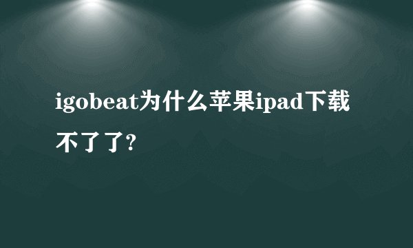 igobeat为什么苹果ipad下载不了了?