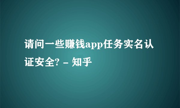 请问一些赚钱app任务实名认证安全? - 知乎
