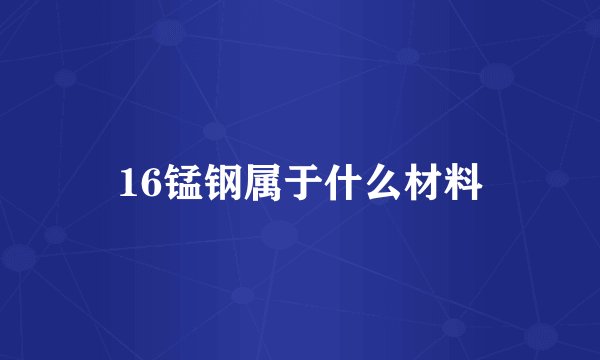 16锰钢属于什么材料