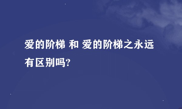爱的阶梯 和 爱的阶梯之永远 有区别吗?