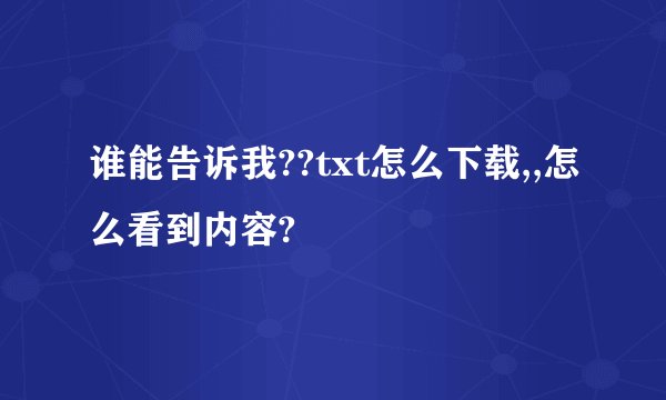 谁能告诉我??txt怎么下载,,怎么看到内容?