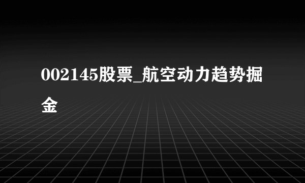 002145股票_航空动力趋势掘金