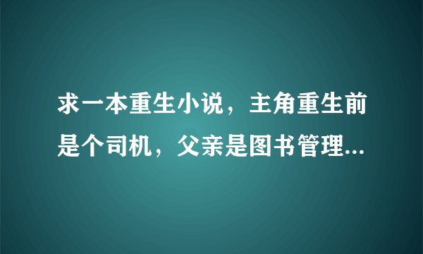 求一本重生小说，主角重生前是个司机，父亲是图书管理员，后来找到两本书，学会了西门庆家的功夫。