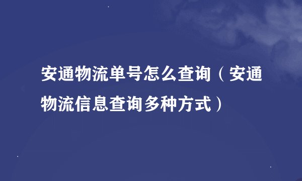 安通物流单号怎么查询（安通物流信息查询多种方式）