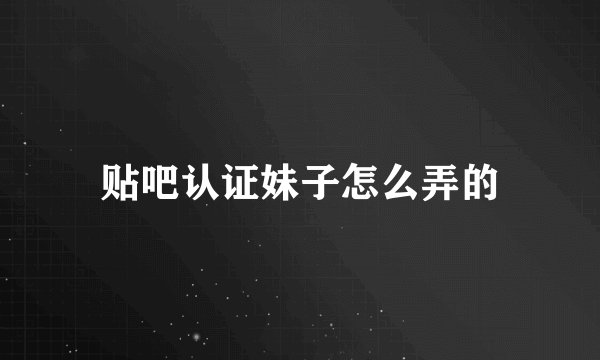 贴吧认证妹子怎么弄的