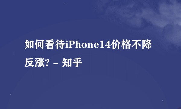 如何看待iPhone14价格不降反涨? - 知乎