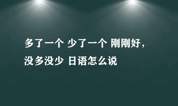 多了一个 少了一个 刚刚好，没多没少 日语怎么说