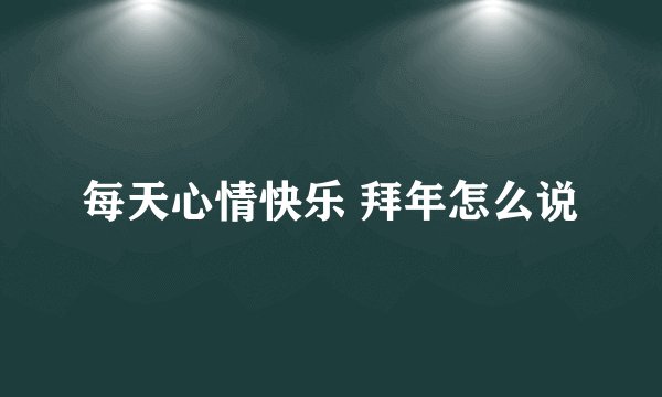 每天心情快乐 拜年怎么说