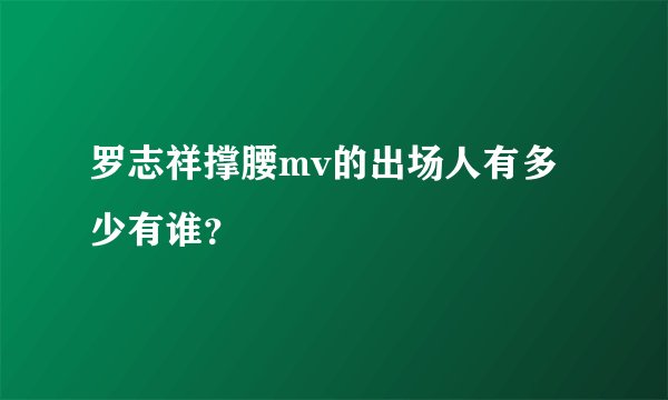 罗志祥撑腰mv的出场人有多少有谁?