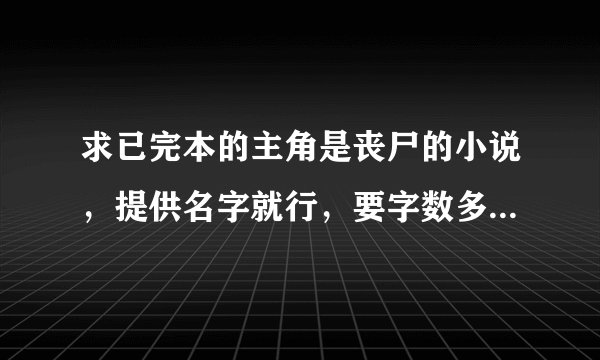 求已完本的主角是丧尸的小说,提供名字就行,要字数多的,好的话加分,谢谢