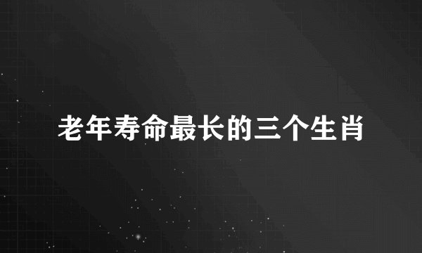 老年寿命最长的三个生肖
