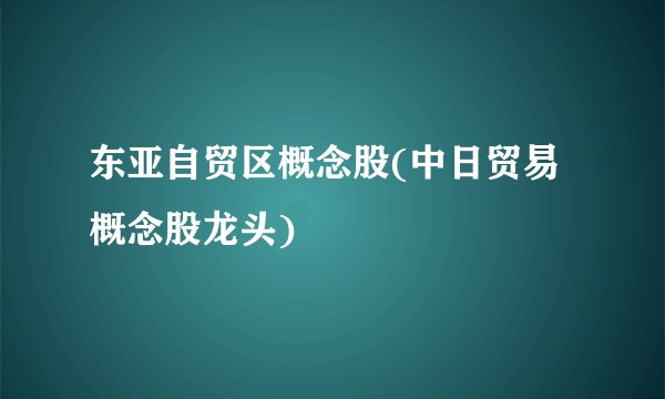 东亚自贸区概念股(中日贸易概念股龙头)
