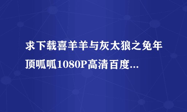求下载喜羊羊与灰太狼之兔年顶呱呱1080P高清百度网盘资源