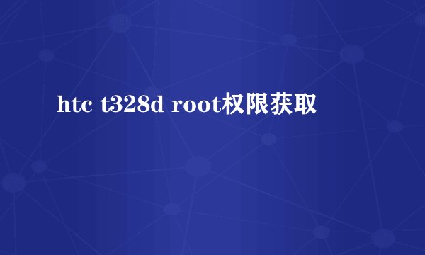 htc t328d root权限获取