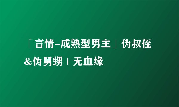 「言情-成熟型男主」伪叔侄&伪舅甥｜无血缘