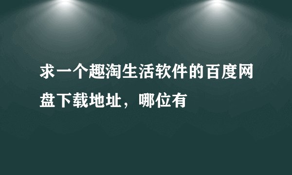 求一个趣淘生活软件的百度网盘下载地址，哪位有