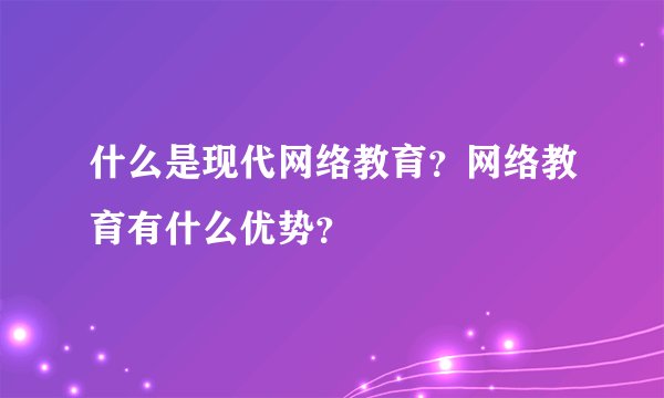 什么是现代网络教育？网络教育有什么优势？
