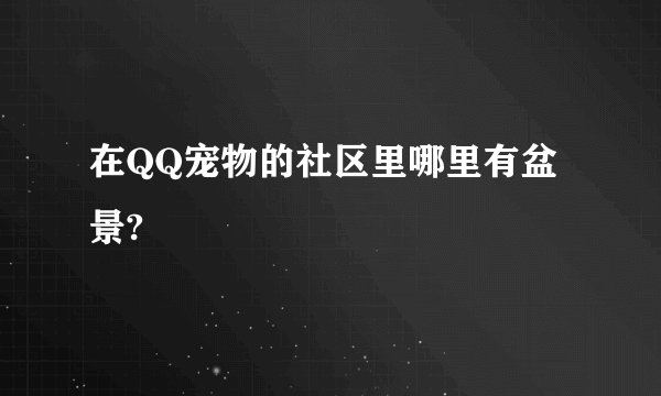在QQ宠物的社区里哪里有盆景?