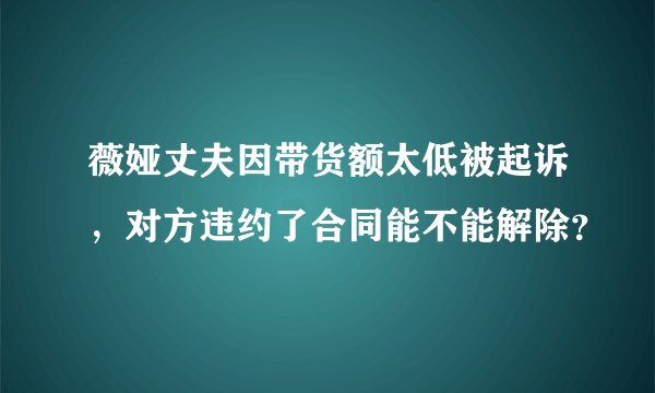 薇娅丈夫因带货额太低被起诉，对方违约了合同能不能解除？