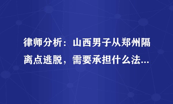 律师分析：山西男子从郑州隔离点逃脱，需要承担什么法律责任？