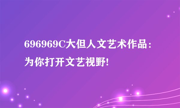 696969C大但人文艺术作品：为你打开文艺视野!