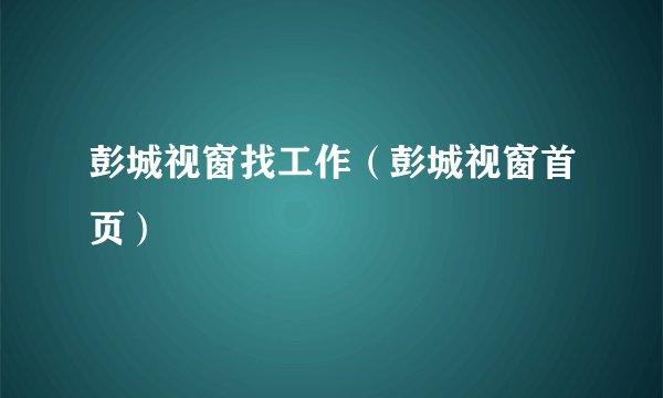 彭城视窗找工作（彭城视窗首页）