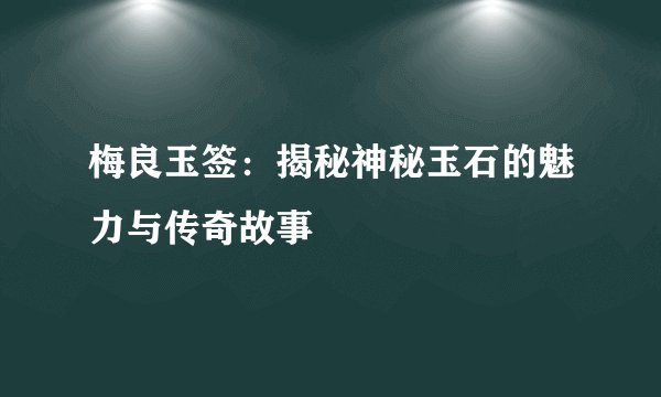 梅良玉签：揭秘神秘玉石的魅力与传奇故事