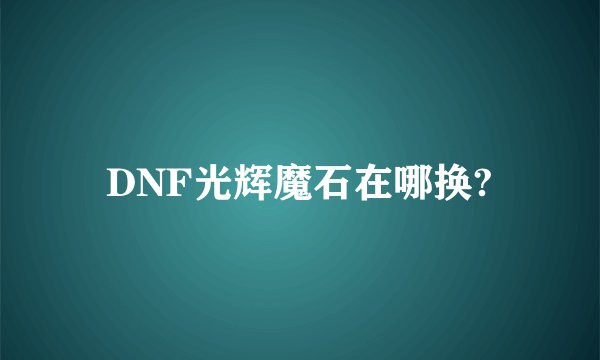 DNF光辉魔石在哪换?