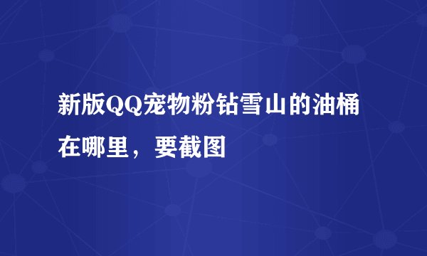 新版QQ宠物粉钻雪山的油桶在哪里，要截图