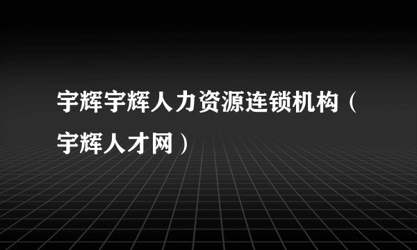 宇辉宇辉人力资源连锁机构（宇辉人才网）