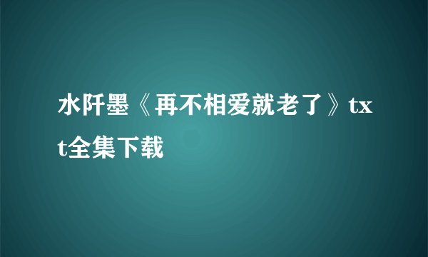水阡墨《再不相爱就老了》txt全集下载