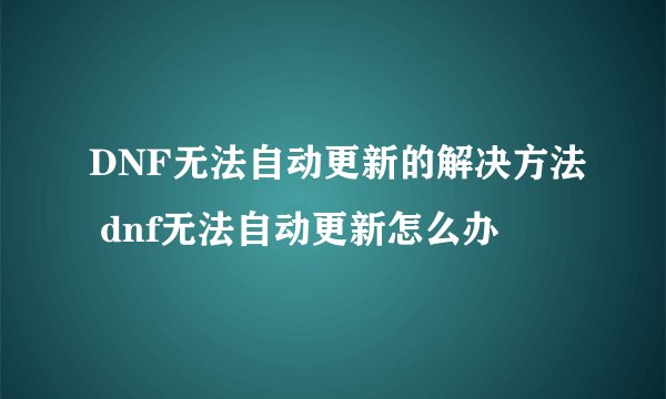 DNF无法自动更新的解决方法 dnf无法自动更新怎么办
