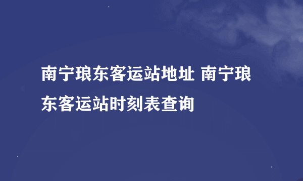 南宁琅东客运站地址 南宁琅东客运站时刻表查询