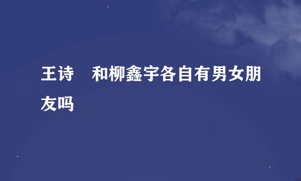 王诗玥和柳鑫宇各自有男女朋友吗